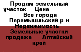 Продам земельный участок. › Цена ­ 1 500 000 - Все города, Перемышльский р-н Недвижимость » Земельные участки продажа   . Алтайский край